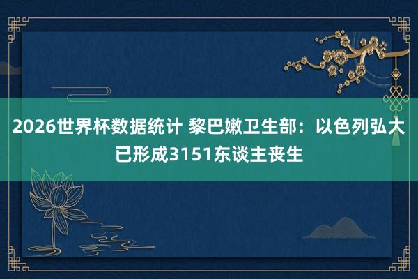 2026世界杯数据统计 黎巴嫩卫生部：以色列弘大已形成3151东谈主丧生