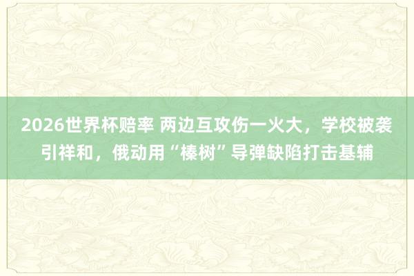 2026世界杯赔率 两边互攻伤一火大，学校被袭引祥和，俄动用“榛树”导弹缺陷打击基辅