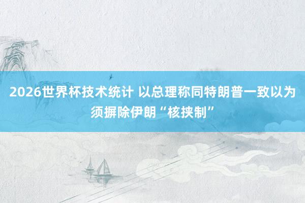 2026世界杯技术统计 以总理称同特朗普一致以为须摒除伊朗“核挟制”
