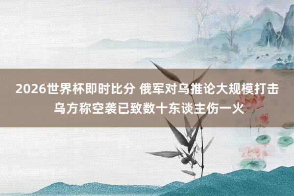 2026世界杯即时比分 俄军对乌推论大规模打击 乌方称空袭已致数十东谈主伤一火