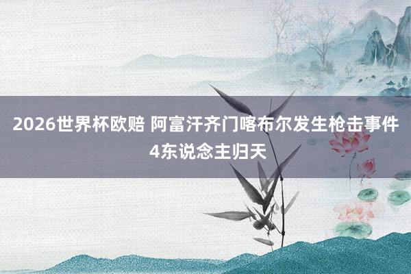 2026世界杯欧赔 阿富汗齐门喀布尔发生枪击事件 4东说念主归天