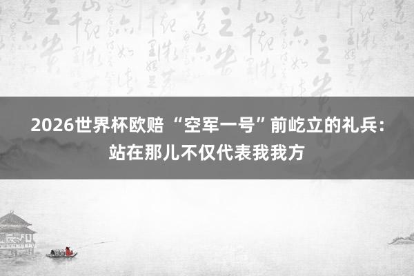 2026世界杯欧赔 “空军一号”前屹立的礼兵：站在那儿不仅代表我我方