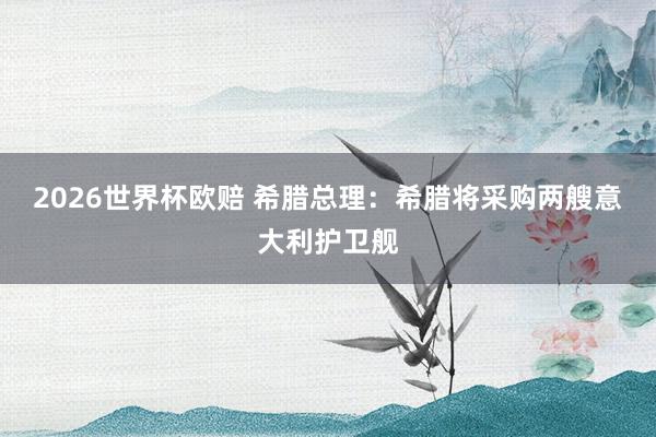 2026世界杯欧赔 希腊总理：希腊将采购两艘意大利护卫舰