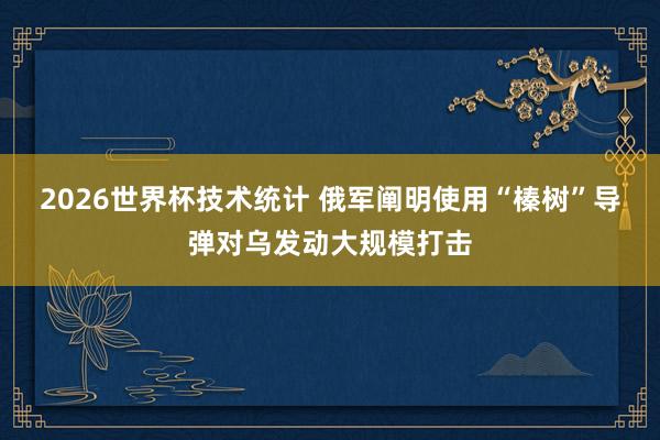 2026世界杯技术统计 俄军阐明使用“榛树”导弹对乌发动大规模打击
