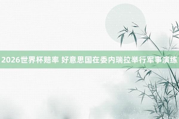 2026世界杯赔率 好意思国在委内瑞拉举行军事演练