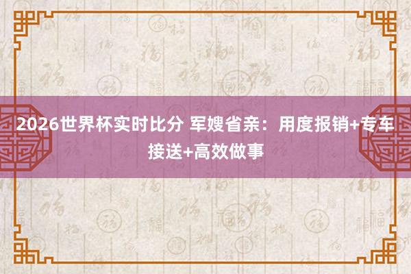 2026世界杯实时比分 军嫂省亲：用度报销+专车接送+高效做事