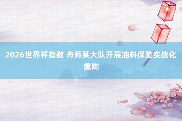 2026世界杯指数 舟师某大队开展油料保险实战化熏陶