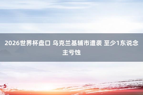 2026世界杯盘口 乌克兰基辅市遭袭 至少1东说念主亏蚀