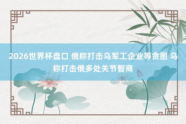 2026世界杯盘口 俄称打击乌军工企业等贪图 乌称打击俄多处关节智商
