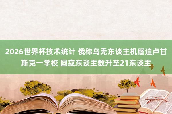 2026世界杯技术统计 俄称乌无东谈主机蹙迫卢甘斯克一学校 圆寂东谈主数升至21东谈主