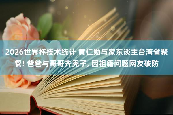 2026世界杯技术统计 黄仁勋与家东谈主台湾省聚餐! 爸爸与哥哥齐秃子， 因祖籍问题网友破防