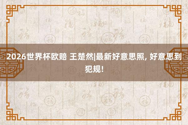 2026世界杯欧赔 王楚然|最新好意思照，<a href=