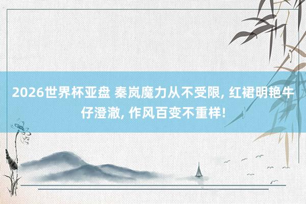 2026世界杯亚盘 秦岚魔力从不受限， 红裙明艳牛仔澄澈， 作风百变不重样!