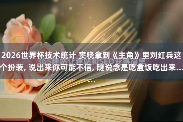 2026世界杯技术统计 窦骁拿到《主角》里刘红兵这个扮装， 说出来你可能不信， 隧说念是吃盒饭吃出来...