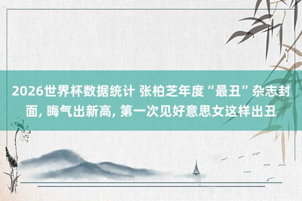 2026世界杯数据统计 张柏芝年度“最丑”杂志封面， 晦气出新高， 第一次见好意思女这样出丑
