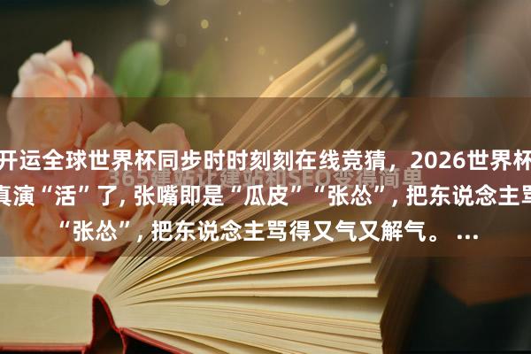 开运全球世界杯同步时时刻刻在线竞猜，2026世界杯文字直播 窦骁这回真演“活”了， 张嘴即是“瓜皮”“张怂”， 把东说念主骂得又气又解气。 ...