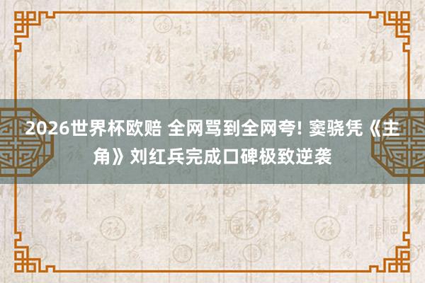 2026世界杯欧赔 全网骂到全网夸! 窦骁凭《主角》刘红兵完成口碑极致逆袭