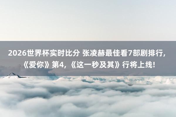 2026世界杯实时比分 张凌赫最佳看7部剧排行， 《爱你》第4， 《这一秒及其》行将上线!