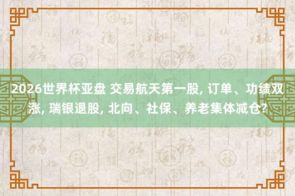 2026世界杯亚盘 交易航天第一股， 订单、功绩双涨， 瑞银退股， 北向、社保、养老集体减仓?