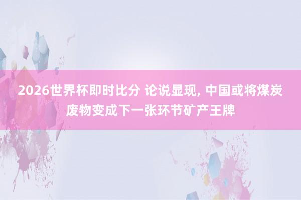 2026世界杯即时比分 论说显现， 中国或将煤炭废物变成下一张环节矿产王牌