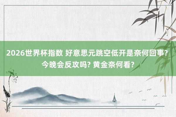 2026世界杯指数 好意思元跳空低开是奈何回事? 今晚会反攻吗? 黄金奈何看?