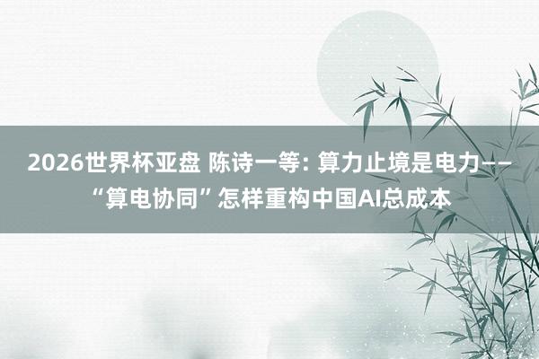 2026世界杯亚盘 陈诗一等: 算力止境是电力——“算电协同”怎样重构中国AI总成本