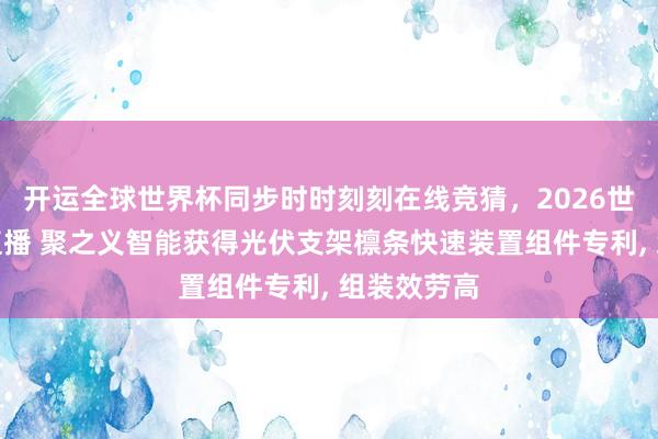 开运全球世界杯同步时时刻刻在线竞猜，2026世界杯文字直播 聚之义智能获得光伏支架檩条快速装置组件专利， 组装效劳高