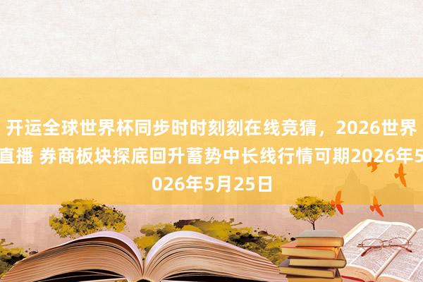 开运全球世界杯同步时时刻刻在线竞猜，2026世界杯文字直播 券商板块探底回升蓄势中长线行情可期2026年5月25日