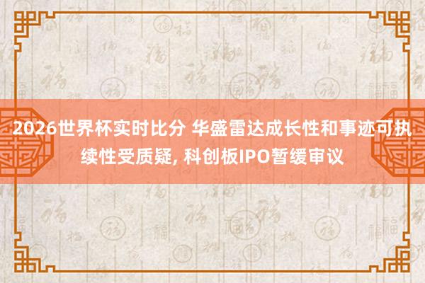 2026世界杯实时比分 华盛雷达成长性和事迹可执续性受质疑， 科创板IPO暂缓审议