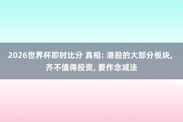 2026世界杯即时比分 真相: 港股的大部分板块， 齐不值得投资， 要作念减法