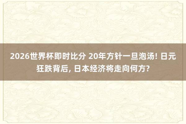 2026世界杯即时比分 20年方针一旦泡汤! 日元狂跌背后， 日本经济将走向何方?