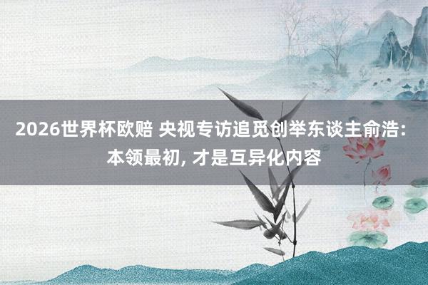 2026世界杯欧赔 央视专访追觅创举东谈主俞浩: 本领最初， 才是互异化内容