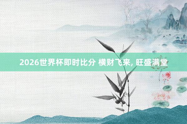 2026世界杯即时比分 横财飞来， 旺盛满堂