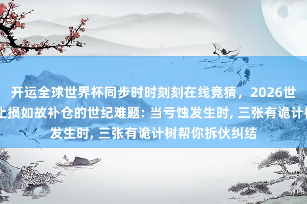 开运全球世界杯同步时时刻刻在线竞猜，2026世界杯文字直播 止损如故补仓的世纪难题: 当亏蚀发生时， 三张有诡计树帮你拆伙纠结