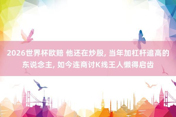 2026世界杯欧赔 他还在炒股， 当年加杠杆追高的东说念主， 如今连商讨K线王人懒得启齿