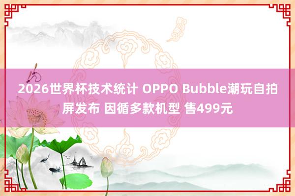 2026世界杯技术统计 OPPO Bubble潮玩自拍屏发布 因循多款机型 售499元