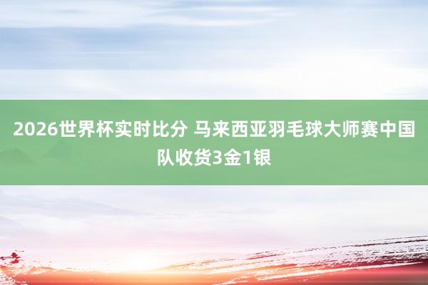 2026世界杯实时比分 马来西亚羽毛球大师赛中国队收货3金1银
