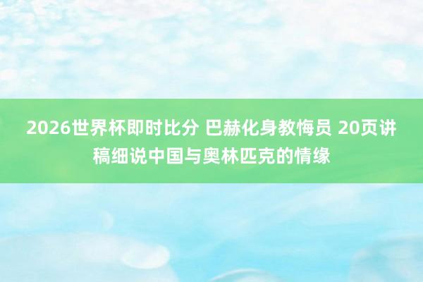 2026世界杯即时比分 巴赫化身教悔员 20页讲稿细说中国与奥林匹克的情缘