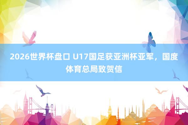 2026世界杯盘口 U17国足获亚洲杯亚军，国度体育总局致贺信