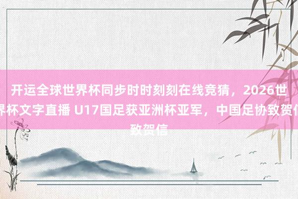 开运全球世界杯同步时时刻刻在线竞猜，2026世界杯文字直播 U17国足获亚洲杯亚军，中国足协致贺信
