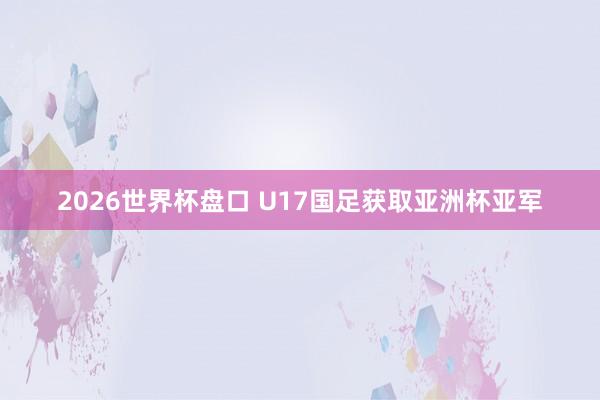 2026世界杯盘口 U17国足获取亚洲杯亚军