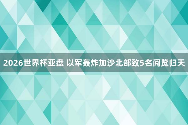 2026世界杯亚盘 以军轰炸加沙北部致5名阅览归天