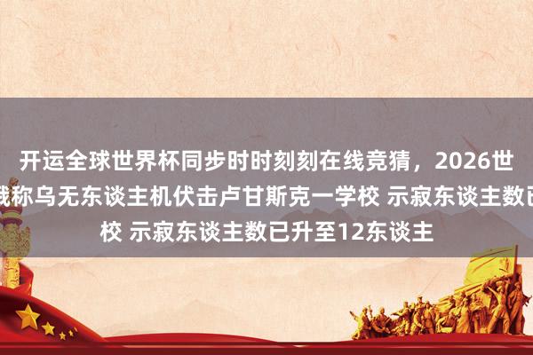 开运全球世界杯同步时时刻刻在线竞猜，2026世界杯文字直播 俄称乌无东谈主机伏击卢甘斯克一学校 示寂东谈主数已升至12东谈主