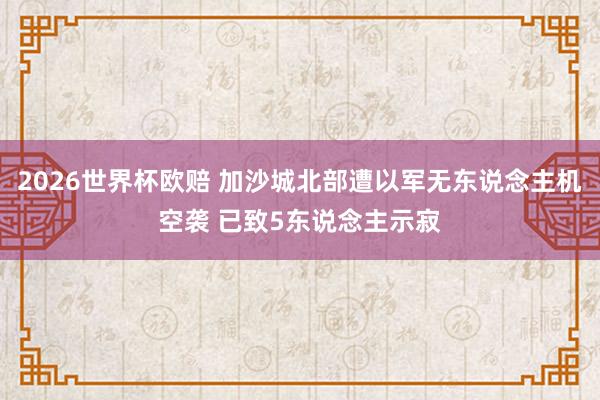 2026世界杯欧赔 加沙城北部遭以军无东说念主机空袭 已致5东说念主示寂