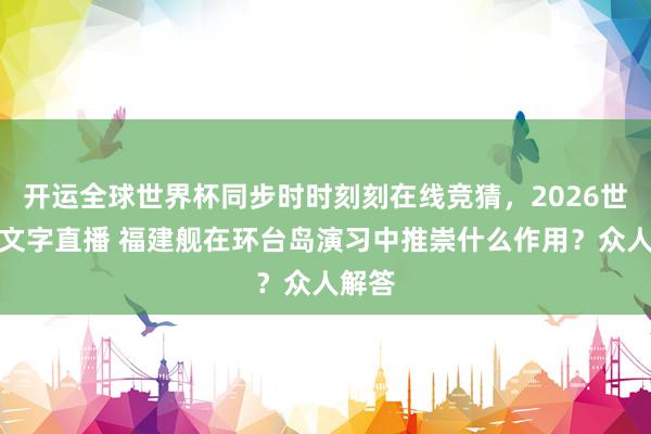 开运全球世界杯同步时时刻刻在线竞猜，2026世界杯文字直播 福建舰在环台岛演习中推崇什么作用？众人解答