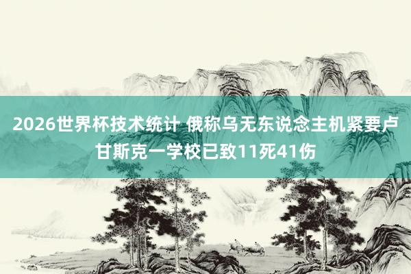 2026世界杯技术统计 俄称乌无东说念主机紧要卢甘斯克一学校已致11死41伤
