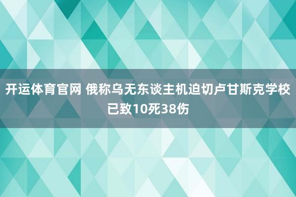 开运体育官网 俄称乌无东谈主机迫切卢甘斯克学校已致10死38伤