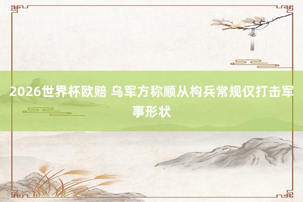 2026世界杯欧赔 乌军方称顺从构兵常规仅打击军事形状