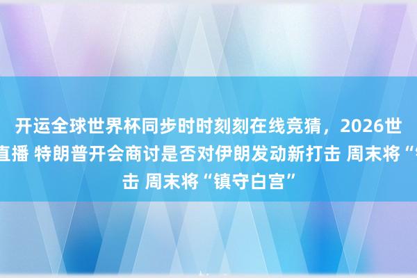 开运全球世界杯同步时时刻刻在线竞猜，2026世界杯文字直播 特朗普开会商讨是否对伊朗发动新打击 周末将“镇守白宫”