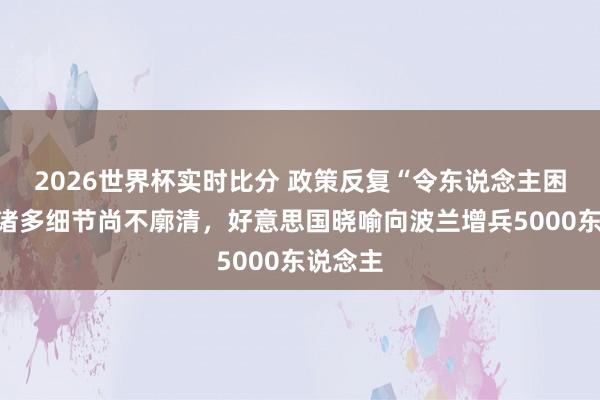 2026世界杯实时比分 政策反复“令东说念主困惑”，诸多细节尚不廓清，好意思国晓喻向波兰增兵5000东说念主